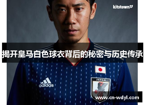 揭开皇马白色球衣背后的秘密与历史传承 揭开皇马白色球衣背后的秘密与历史传承