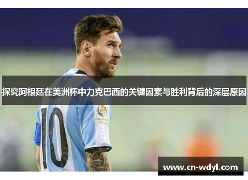 探究阿根廷在美洲杯中力克巴西的关键因素与胜利背后的深层原因
