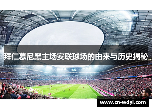 拜仁慕尼黑主场安联球场的由来与历史揭秘