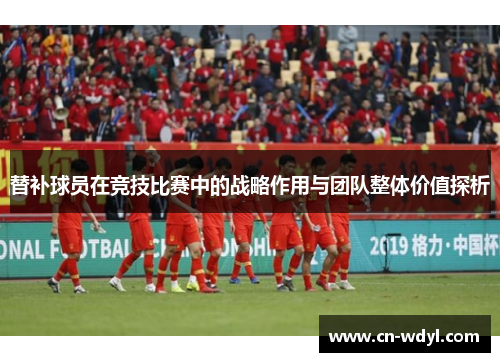 替补球员在竞技比赛中的战略作用与团队整体价值探析