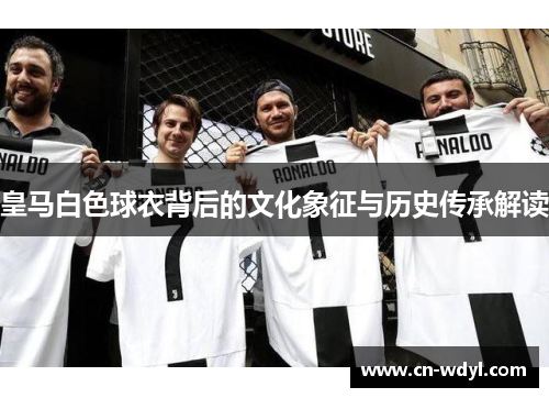 皇马白色球衣背后的文化象征与历史传承解读