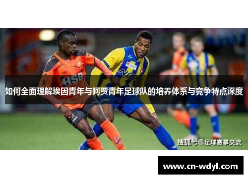 如何全面理解埃因青年与阿贾青年足球队的培养体系与竞争特点深度
